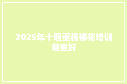 2025年十堰蛋糕裱花培训哪里好