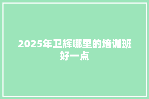 2025年卫辉哪里的培训班好一点
