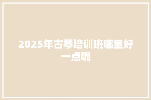 2025年古琴培训班哪里好一点呢
