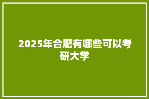 2025年合肥有哪些可以考研大学