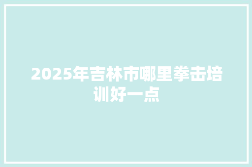 2025年吉林市哪里拳击培训好一点