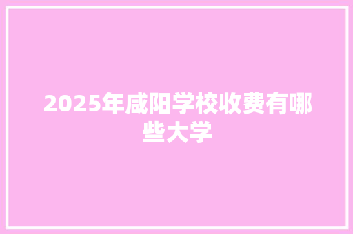 2025年咸阳学校收费有哪些大学
