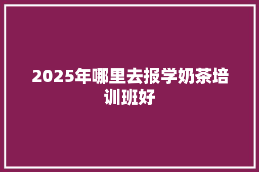 2025年哪里去报学奶茶培训班好