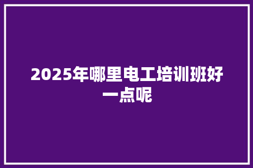 2025年哪里电工培训班好一点呢