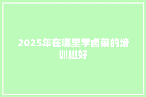2025年在哪里学卤菜的培训班好