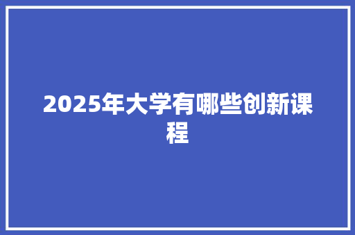 2025年大学有哪些创新课程