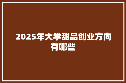 2025年大学甜品创业方向有哪些