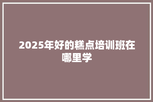 2025年好的糕点培训班在哪里学