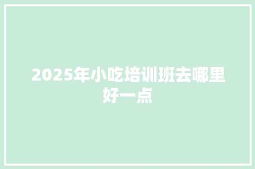 2025年小吃培训班去哪里好一点