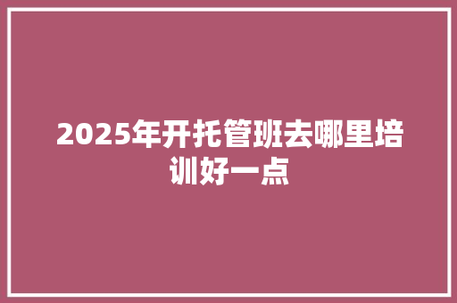 2025年开托管班去哪里培训好一点