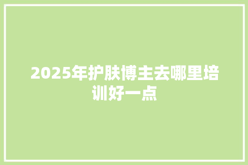 2025年护肤博主去哪里培训好一点
