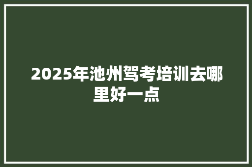 2025年池州驾考培训去哪里好一点