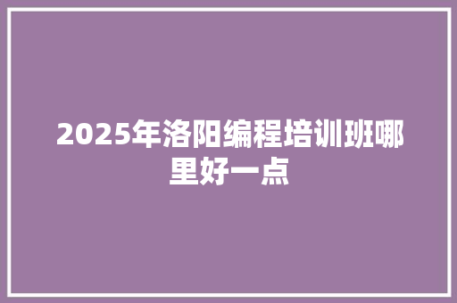 2025年洛阳编程培训班哪里好一点