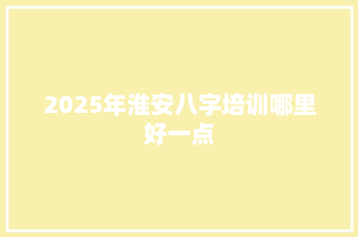 2025年淮安八字培训哪里好一点
