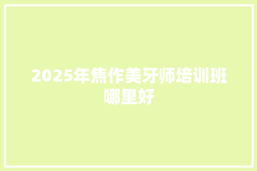 2025年焦作美牙师培训班哪里好
