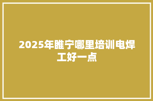 2025年睢宁哪里培训电焊工好一点