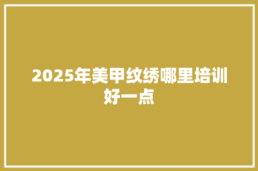2025年美甲纹绣哪里培训好一点