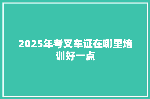 2025年考叉车证在哪里培训好一点
