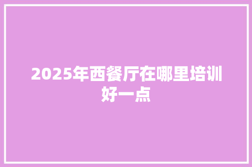 2025年西餐厅在哪里培训好一点