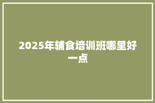 2025年辅食培训班哪里好一点