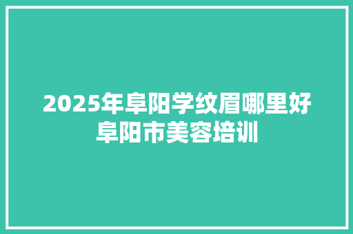 2025年阜阳学纹眉哪里好阜阳市美容培训