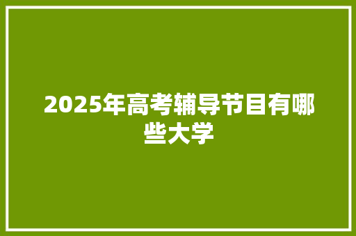 2025年高考辅导节目有哪些大学