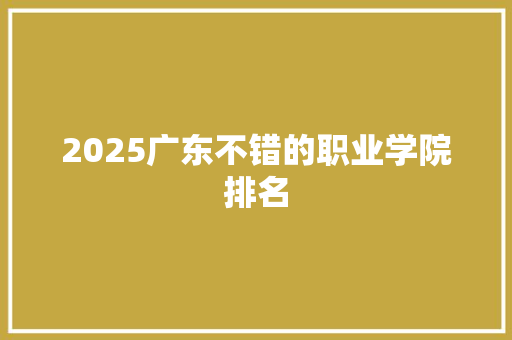 2025广东不错的职业学院排名