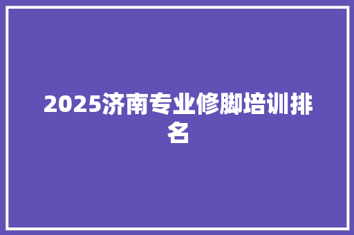 2025济南专业修脚培训排名