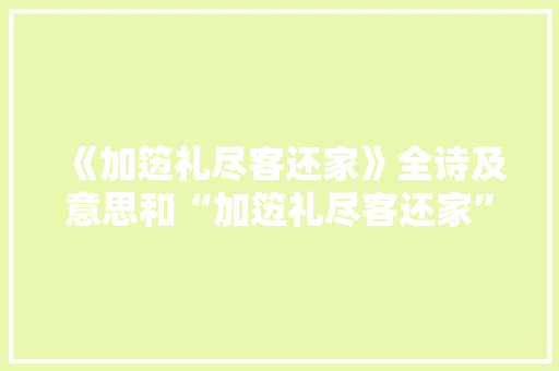 《加笾礼尽客还家》全诗及意思和“加笾礼尽客还家”的拼音注释