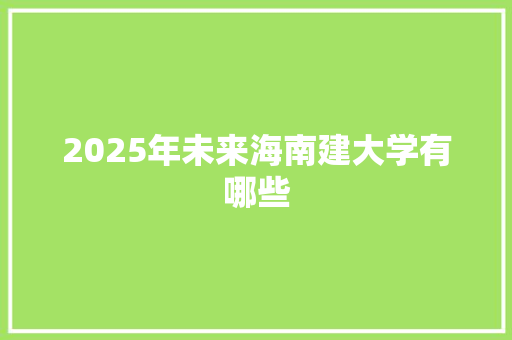 2025年未来海南建大学有哪些