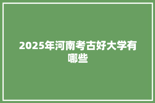 2025年河南考古好大学有哪些 诗词体裁