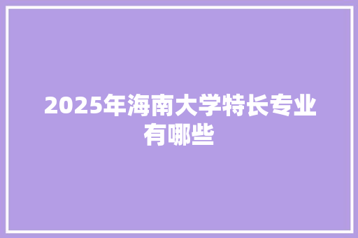 2025年海南大学特长专业有哪些