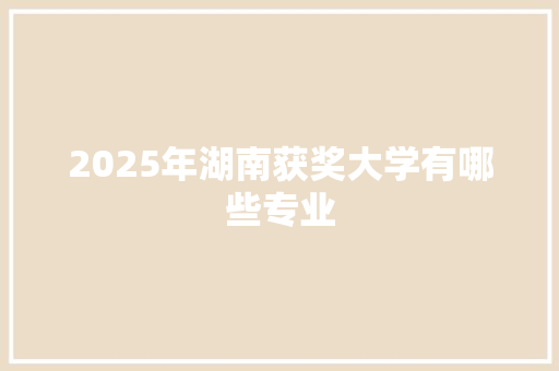 2025年湖南获奖大学有哪些专业