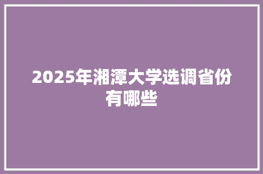2025年湘潭大学选调省份有哪些