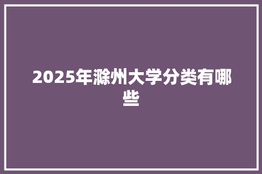 2025年滁州大学分类有哪些 会议纪要