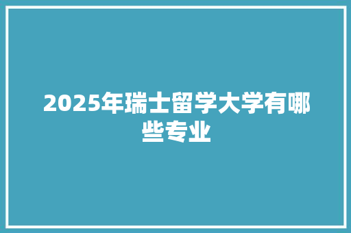 2025年瑞士留学大学有哪些专业