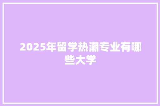 2025年留学热潮专业有哪些大学
