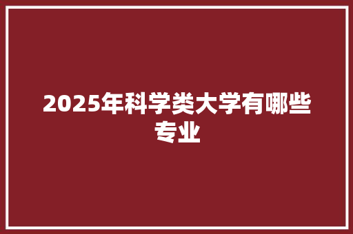 2025年科学类大学有哪些专业