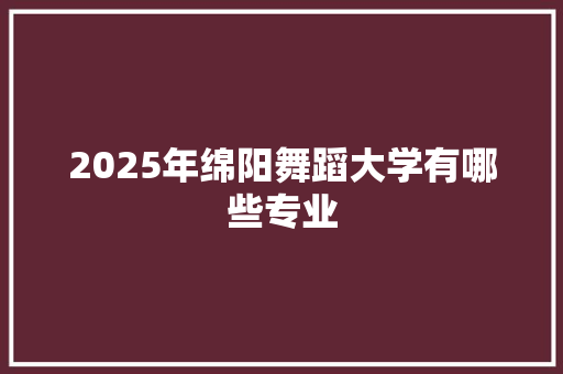 2025年绵阳舞蹈大学有哪些专业