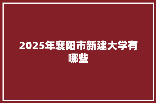 2025年襄阳市新建大学有哪些