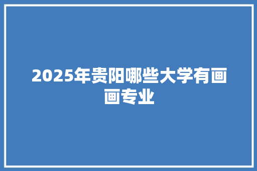 2025年贵阳哪些大学有画画专业 诗词应用