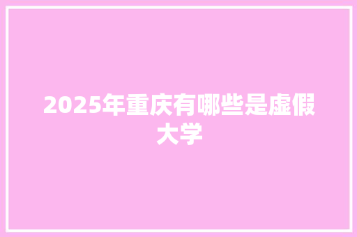 2025年重庆有哪些是虚假大学