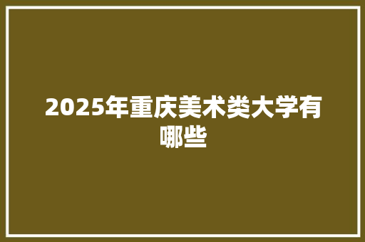 2025年重庆美术类大学有哪些