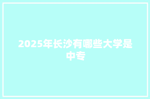 2025年长沙有哪些大学是中专