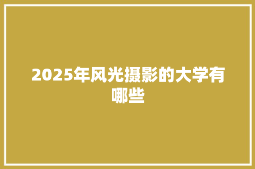 2025年风光摄影的大学有哪些