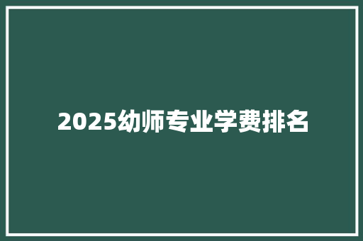 2025幼师专业学费排名 应用文