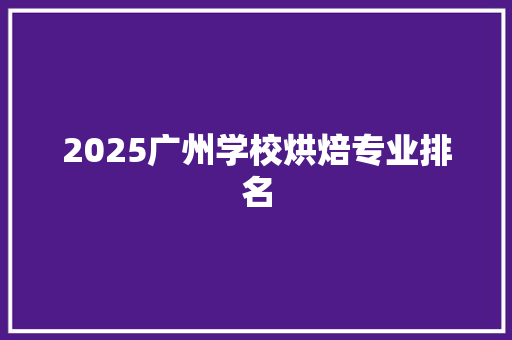 2025广州学校烘焙专业排名