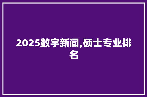 2025数字新闻,硕士专业排名