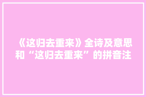 《这归去重来》全诗及意思和“这归去重来”的拼音注释