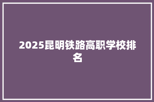 2025昆明铁路高职学校排名